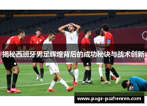 揭秘西班牙男足辉煌背后的成功秘诀与战术创新