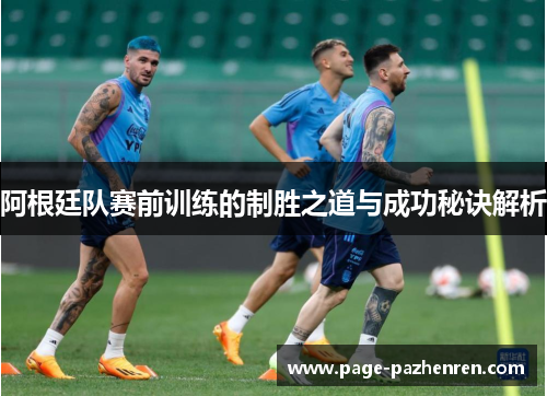 阿根廷队赛前训练的制胜之道与成功秘诀解析