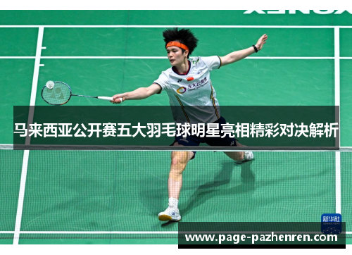 马来西亚公开赛五大羽毛球明星亮相精彩对决解析
