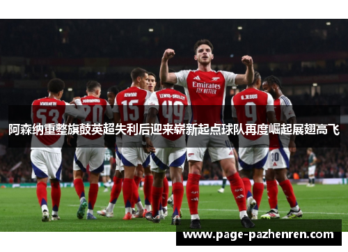 阿森纳重整旗鼓英超失利后迎来崭新起点球队再度崛起展翅高飞 阿森纳重整旗鼓英超失利后迎来崭新起点球队再度崛起展翅高飞