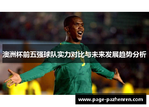 澳洲杯前五强球队实力对比与未来发展趋势分析 澳洲杯前五强球队实力对比与未来发展趋势分析