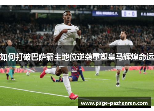 如何打破巴萨霸主地位逆袭重塑皇马辉煌命运 如何打破巴萨霸主地位逆袭重塑皇马辉煌命运