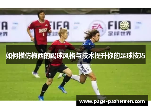 如何模仿梅西的踢球风格与技术提升你的足球技巧