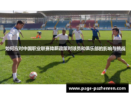 如何应对中国职业联赛降薪政策对球员和俱乐部的影响与挑战 如何应对中国职业联赛降薪政策对球员和俱乐部的影响与挑战