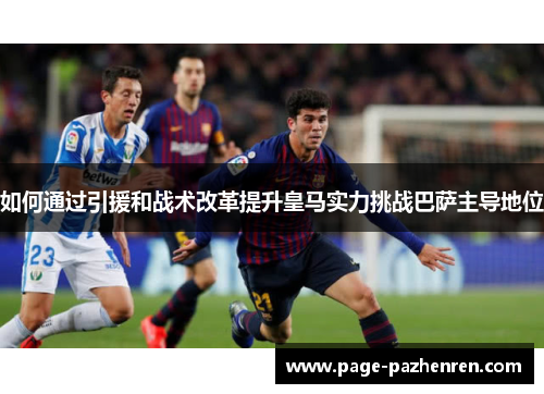 如何通过引援和战术改革提升皇马实力挑战巴萨主导地位