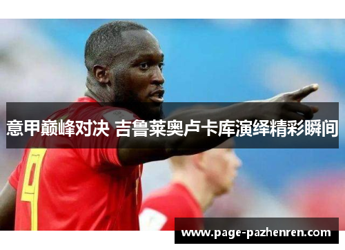 意甲巅峰对决 吉鲁莱奥卢卡库演绎精彩瞬间