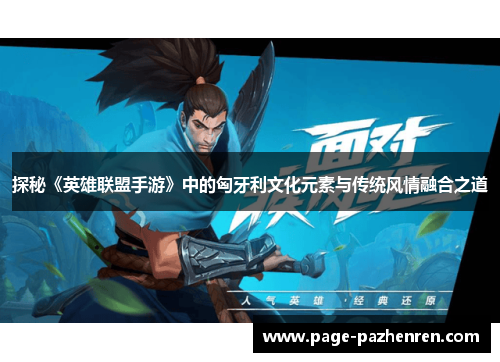 探秘《英雄联盟手游》中的匈牙利文化元素与传统风情融合之道 探秘《英雄联盟手游》中的匈牙利文化元素与传统风情融合之道