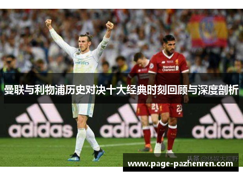 曼联与利物浦历史对决十大经典时刻回顾与深度剖析 曼联与利物浦历史对决十大经典时刻回顾与深度剖析