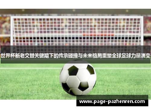 世界杯新老交替关键期下的传承碰撞与未来格局重塑全球足球力量演变 世界杯新老交替关键期下的传承碰撞与未来格局重塑全球足球力量演变