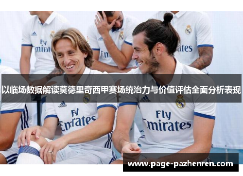 以临场数据解读莫德里奇西甲赛场统治力与价值评估全面分析表现 以临场数据解读莫德里奇西甲赛场统治力与价值评估全面分析表现