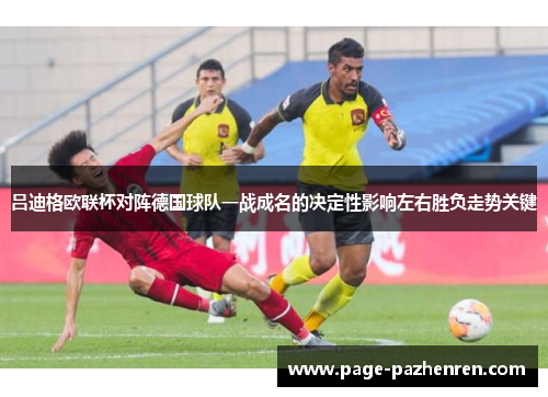 吕迪格欧联杯对阵德国球队一战成名的决定性影响左右胜负走势关键