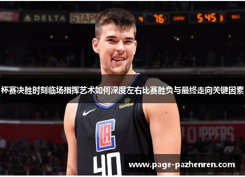 杯赛决胜时刻临场指挥艺术如何深度左右比赛胜负与最终走向关键因素 杯赛决胜时刻临场指挥艺术如何深度左右比赛胜负与最终走向关键因素