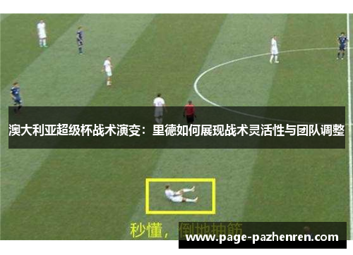 澳大利亚超级杯战术演变:里德如何展现战术灵活性与团队调整 澳大利亚超级杯战术演变:里德如何展现战术灵活性与团队调整
