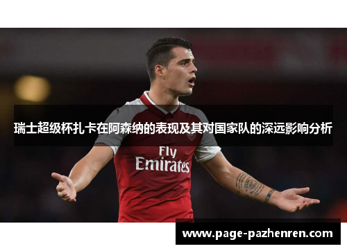 瑞士超级杯扎卡在阿森纳的表现及其对国家队的深远影响分析 瑞士超级杯扎卡在阿森纳的表现及其对国家队的深远影响分析