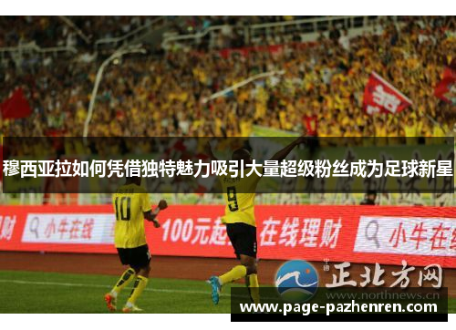 穆西亚拉如何凭借独特魅力吸引大量超级粉丝成为足球新星