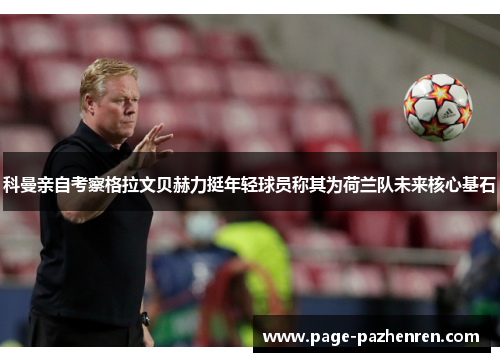 科曼亲自考察格拉文贝赫力挺年轻球员称其为荷兰队未来核心基石