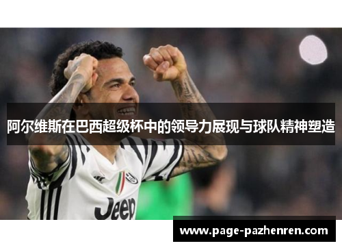 阿尔维斯在巴西超级杯中的领导力展现与球队精神塑造