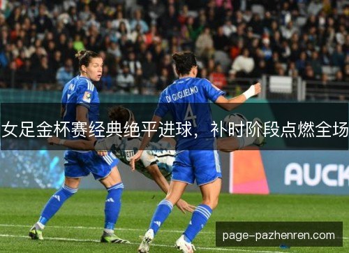 女足金杯赛经典绝平进球，补时阶段点燃全场