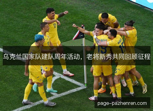 乌克兰国家队建队周年活动,老将新秀共同回顾征程 乌克兰国家队建队周年活动,老将新秀共同回顾征程