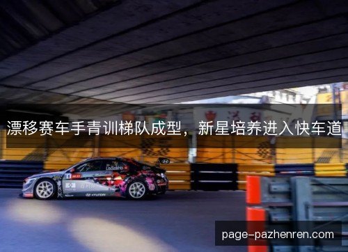 漂移赛车手青训梯队成型,新星培养进入快车道 漂移赛车手青训梯队成型,新星培养进入快车道